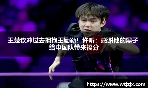 王楚钦冲过去拥抱王励勤！许昕：感谢他的黑子 给中国队带来福分